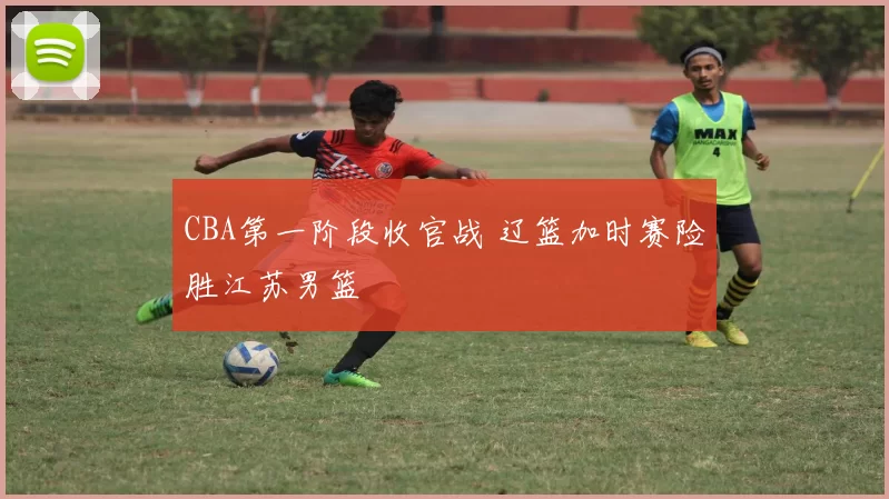 CBA第一阶段收官战 辽篮加时赛险胜江苏男篮